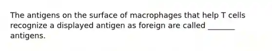 The antigens on the surface of macrophages that help T cells recognize a displayed antigen as foreign are called _______ antigens.