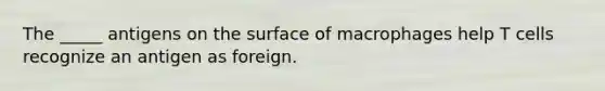 The _____ antigens on the surface of macrophages help T cells recognize an antigen as foreign.