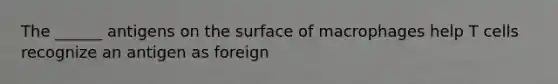 The ______ antigens on the surface of macrophages help T cells recognize an antigen as foreign