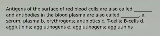 Antigens of the surface of red blood cells are also called ________ and antibodies in the blood plasma are also called ________. a. serum; plasma b. erythrogens; antibiotics c. T-cells; B-cells d. agglutinins; agglutinogens e. agglutinogens; agglutinins