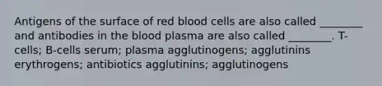 Antigens of the surface of red blood cells are also called ________ and antibodies in the blood plasma are also called ________. T-cells; B-cells serum; plasma agglutinogens; agglutinins erythrogens; antibiotics agglutinins; agglutinogens