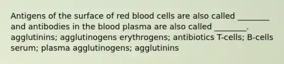 Antigens of the surface of red blood cells are also called ________ and antibodies in <a href='https://www.questionai.com/knowledge/k7oXMfj7lk-the-blood' class='anchor-knowledge'>the blood</a> plasma are also called ________. agglutinins; agglutinogens erythrogens; antibiotics T-cells; B-cells serum; plasma agglutinogens; agglutinins