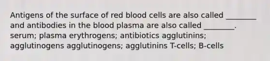 Antigens of the surface of red blood cells are also called ________ and antibodies in <a href='https://www.questionai.com/knowledge/k7oXMfj7lk-the-blood' class='anchor-knowledge'>the blood</a> plasma are also called ________. serum; plasma erythrogens; antibiotics agglutinins; agglutinogens agglutinogens; agglutinins T-cells; B-cells