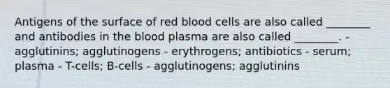 Antigens of the surface of red blood cells are also called ________ and antibodies in the blood plasma are also called ________. - agglutinins; agglutinogens - erythrogens; antibiotics - serum; plasma - T-cells; B-cells - agglutinogens; agglutinins