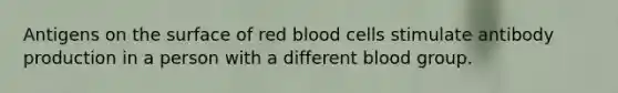 Antigens on the surface of red blood cells stimulate antibody production in a person with a different blood group.