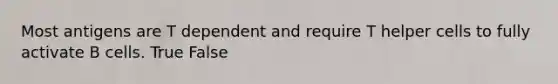 Most antigens are T dependent and require T helper cells to fully activate B cells. True False