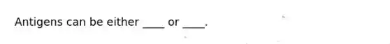 Antigens can be either ____ or ____.