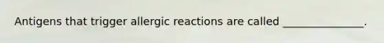 Antigens that trigger allergic reactions are called _______________.