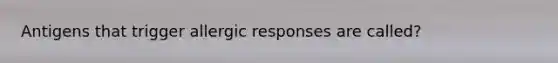 Antigens that trigger allergic responses are called?