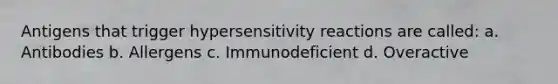 Antigens that trigger hypersensitivity reactions are called: a. Antibodies b. Allergens c. Immunodeficient d. Overactive