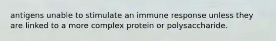 antigens unable to stimulate an immune response unless they are linked to a more complex protein or polysaccharide.