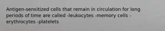 Antigen-sensitized cells that remain in circulation for long periods of time are called -leukocytes -memory cells -erythrocytes -platelets