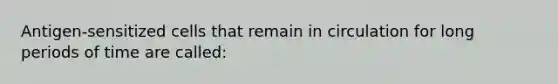 Antigen-sensitized cells that remain in circulation for long periods of time are called: