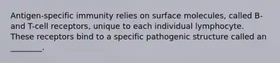 Antigen-specific immunity relies on surface molecules, called B- and T-cell receptors, unique to each individual lymphocyte. These receptors bind to a specific pathogenic structure called an ________.