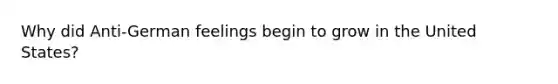 Why did Anti-German feelings begin to grow in the United States?