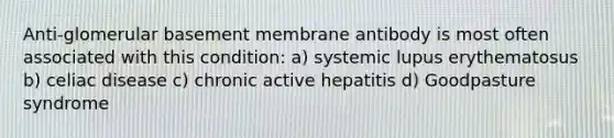 Anti-glomerular basement membrane antibody is most often associated with this condition: a) systemic lupus erythematosus b) celiac disease c) chronic active hepatitis d) Goodpasture syndrome