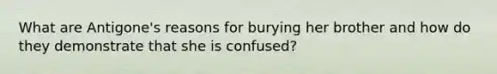 What are Antigone's reasons for burying her brother and how do they demonstrate that she is confused?