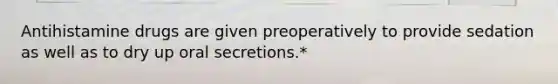 Antihistamine drugs are given preoperatively to provide sedation as well as to dry up oral secretions.*