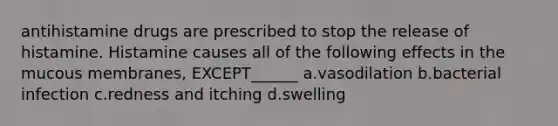 antihistamine drugs are prescribed to stop the release of histamine. Histamine causes all of the following effects in the mucous membranes, EXCEPT______ a.vasodilation b.bacterial infection c.redness and itching d.swelling