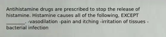 Antihistamine drugs are prescribed to stop the release of histamine. Histamine causes all of the following, EXCEPT ________. -vasodilation -pain and itching -irritation of tissues -bacterial infection