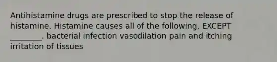 Antihistamine drugs are prescribed to stop the release of histamine. Histamine causes all of the following, EXCEPT ________. bacterial infection vasodilation pain and itching irritation of tissues