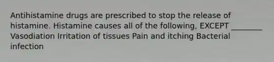 Antihistamine drugs are prescribed to stop the release of histamine. Histamine causes all of the following, EXCEPT ________ Vasodiation Irritation of tissues Pain and itching Bacterial infection