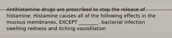 Antihistamine drugs are prescribed to stop the release of histamine. Histamine causes all of the following effects in the mucous membranes, EXCEPT ________. bacterial infection swelling redness and itching vasodilation