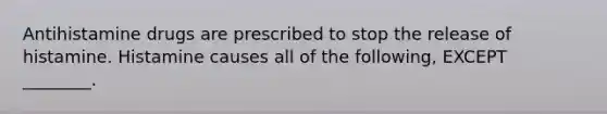 Antihistamine drugs are prescribed to stop the release of histamine. Histamine causes all of the following, EXCEPT ________.