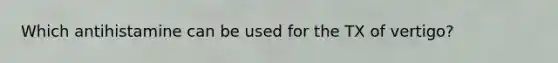 Which antihistamine can be used for the TX of vertigo?