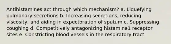 Antihistamines act through which mechanism? a. Liquefying pulmonary secretions b. Increasing secretions, reducing viscosity, and aiding in expectoration of sputum c. Suppressing coughing d. Competitively antagonizing histamine1 receptor sites e. Constricting blood vessels in the respiratory tract