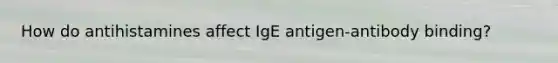 How do antihistamines affect IgE antigen-antibody binding?