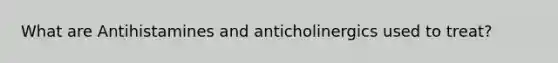 What are Antihistamines and anticholinergics used to treat?