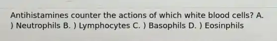 Antihistamines counter the actions of which white blood cells? A. ) Neutrophils B. ) Lymphocytes C. ) Basophils D. ) Eosinphils