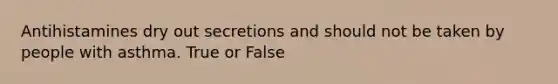 Antihistamines dry out secretions and should not be taken by people with asthma. True or False