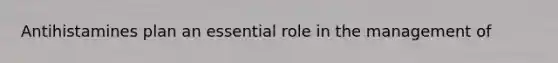 Antihistamines plan an essential role in the management of