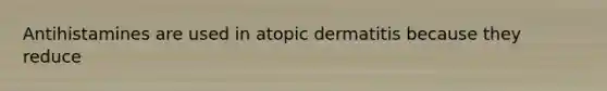 Antihistamines are used in atopic dermatitis because they reduce