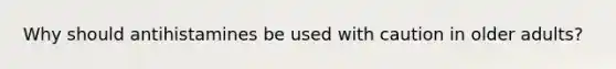 Why should antihistamines be used with caution in older adults?