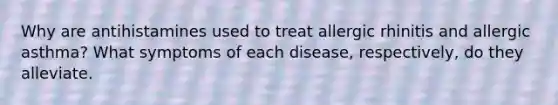 Why are antihistamines used to treat allergic rhinitis and allergic asthma? What symptoms of each disease, respectively, do they alleviate.