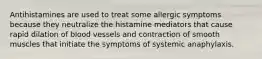 Antihistamines are used to treat some allergic symptoms because they neutralize the histamine mediators that cause rapid dilation of blood vessels and contraction of smooth muscles that initiate the symptoms of systemic anaphylaxis.