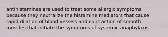 antihistamines are used to treat some allergic symptoms because they neutralize the histamine mediators that cause rapid dilation of <a href='https://www.questionai.com/knowledge/kZJ3mNKN7P-blood-vessels' class='anchor-knowledge'>blood vessels</a> and contraction of smooth muscles that initiate the symptoms of systemic anaphylaxis