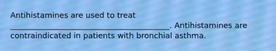 Antihistamines are used to treat _________________________________________. Antihistamines are contraindicated in patients with bronchial asthma.