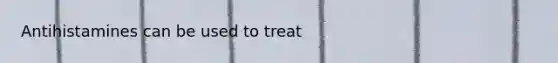 Antihistamines can be used to treat