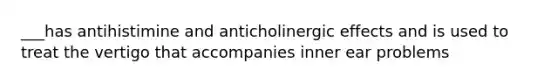 ___has antihistimine and anticholinergic effects and is used to treat the vertigo that accompanies inner ear problems