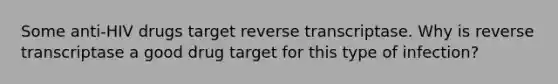 Some anti-HIV drugs target reverse transcriptase. Why is reverse transcriptase a good drug target for this type of infection?