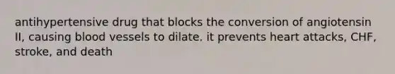antihypertensive drug that blocks the conversion of angiotensin II, causing blood vessels to dilate. it prevents heart attacks, CHF, stroke, and death