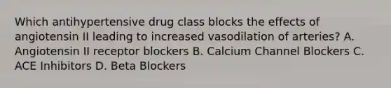 Which antihypertensive drug class blocks the effects of angiotensin II leading to increased vasodilation of arteries? A. Angiotensin II receptor blockers B. Calcium Channel Blockers C. ACE Inhibitors D. Beta Blockers