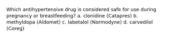 Which antihypertensive drug is considered safe for use during pregnancy or breastfeeding? a. clonidine (Catapres) b. methyldopa (Aldomet) c. labetalol (Normodyne) d. carvedilol (Coreg)