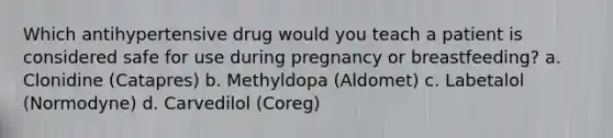 Which antihypertensive drug would you teach a patient is considered safe for use during pregnancy or breastfeeding? a. Clonidine (Catapres) b. Methyldopa (Aldomet) c. Labetalol (Normodyne) d. Carvedilol (Coreg)