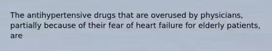 The antihypertensive drugs that are overused by physicians, partially because of their fear of heart failure for elderly patients, are