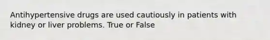 Antihypertensive drugs are used cautiously in patients with kidney or liver problems. True or False